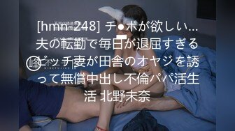 [hmn-248] チ●ポが欲しい…夫の転勤で毎日が退屈すぎるビッチ妻が田舎のオヤジを誘って無償中出し不倫パパ活生活 北野未奈