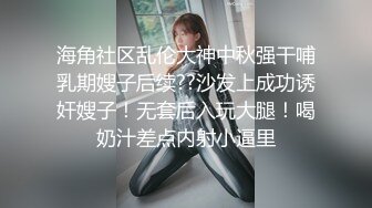 海角社区乱伦大神中秋强干哺乳期嫂子后续??沙发上成功诱奸嫂子！无套后入玩大腿！喝奶汁差点内射小逼里