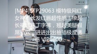 [MP4]STP29063 模特级网红女神！长发红唇超性感！撩起长裙珍珠丁字裤，翘起美腿假屌插穴，进进出出抽插极度诱惑 VIP0600