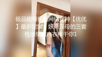 极品翘臀长腿网络女神【优优】最新定制，妖艳淫母的三套性感情趣内衣榨干你1