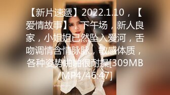 【新片速遞】2022.1.10，【爱情故事】，下午场，新人良家，小姐姐已然坠入爱河，舌吻调情含情脉脉，敏感体质，各种姿势啪啪很耐操[309MB/MP4/46:47]