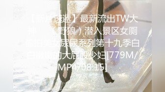 【新片速遞】最新流出TW大神❤️（野狼）潜入景区女厕偷拍美女尿尿系列第十九季白白嫩嫩的大屁股少妇[779M/MP4/08:15]