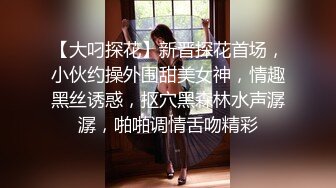 【大叼探花】新晋探花首场，小伙约操外围甜美女神，情趣黑丝诱惑，抠穴黑森林水声潺潺，啪啪调情舌吻精彩