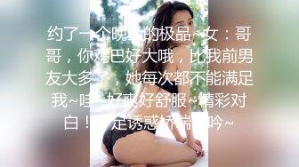 约了一个晚上的极品~女：哥哥，你鸡巴好大哦，比我前男友大多了，她每次都不能满足我~哇~好爽好舒服~精彩对白！十足诱惑娇喘呻吟~