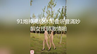 91炮神高級休閑會所豐滿妙齡女技師激情啪