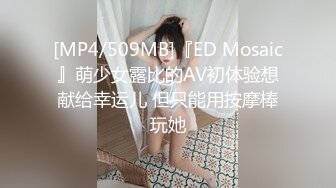 [MP4/509MB]『ED Mosaic』萌少女露比的AV初体验想献给幸运儿 但只能用按摩棒玩她