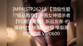 [MP4]STP26258 【顶级性爱??极品推荐】外围女神猎杀者『91斯文禽兽』新品发布-约操身材火辣超靓嫩模 爆裂黑丝各种操 VIP0600