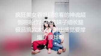 疯狂美女吞吐巨炮看的神魂颠倒啪啪作品,精致妹子细长腿极品搞穴太猛了进出感觉要撑爆了膜拜啊