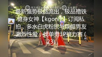 最新强势极品流出，极品撸铁健身女神【kgonly】订阅私拍，多水白虎粉屄与绿帽男友激烈性爱，找单男3P接力赛 (23)