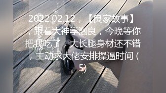 2022.02.12，【良家故事】，跟着大神学泡良，今晚等你把我吃了，大长腿身材还不错，主动求大佬安排操逼时间 (5)