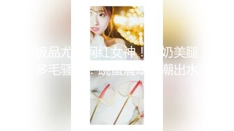 【新片速遞】&nbsp;&nbsp;超高颜值 极品尤物女神 大胆露脸✅九头身高挑超模般的身材，逼粉奶大人形小母狗，风情万种美乳丰臀超反差3[344M/MP4/14:47]