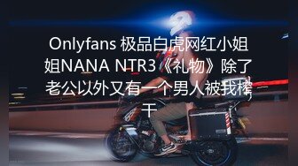 Onlyfans 极品白虎网红小姐姐NANA NTR3《礼物》除了老公以外又有一个男人被我榨干