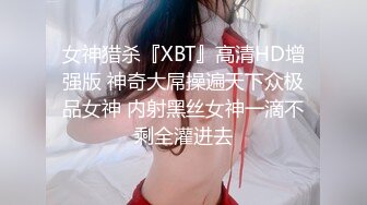 女神猎杀『XBT』高清HD增强版 神奇大屌操遍天下众极品女神 内射黑丝女神一滴不剩全灌进去