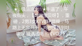 ★☆极品流出☆★牛逼了，午夜街头，【呦呦宝贝呀】，重磅，2男3女KTV群P混操，马路上无套开干，鸡巴深插到吐 饮尿 骚逼通电！《VO.2》