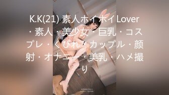 K.K(21) 素人ホイホイLover・素人・美少女・巨乳・コスプレ・くびれ・カップル・颜射・オナニー・美乳・ハメ撮り