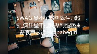 SWAG 受不了粉丝战斗力超强 疯狂猛干把我操到腿软抽蓄哀声求饶 Hotbabegirl