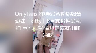 OnlyFans 推特60W粉絲網黃潮妹「kitty」8月露臉性愛私拍 巨乳肥臀 道具自慰露出啪啪吃