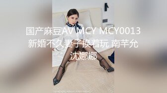 国产麻豆AV MCY MCY0013 新婚不久妻子换着玩 南芊允 沈娜娜