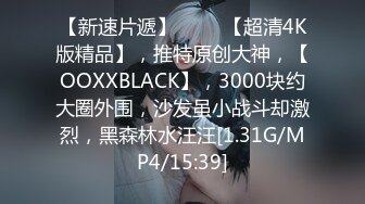 【新速片遞】 ♈♈♈【超清4K版精品】，推特原创大神，【OOXXBLACK】，3000块约大圈外围，沙发虽小战斗却激烈，黑森林水汪汪[1.31G/MP4/15:39]