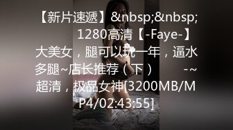 【新片速遞】&nbsp;&nbsp; ✨✨✨♈1280高清【-Faye-】大美女，腿可以玩一年，逼水多腿~店长推荐（下）✨✨✨-~超清，极品女神[3200MB/MP4/02:43:55]