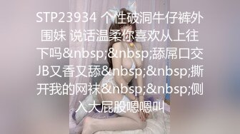 STP23934 个性破洞牛仔裤外围妹 说话温柔你喜欢从上往下吗&nbsp;&nbsp;舔屌口交JB又香又舔&nbsp;&nbsp;撕开我的网袜&nbsp;&nbsp;侧入大屁股嗯嗯叫