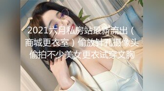 2021六月私房站最新流出（商城更衣室）偷放针孔摄像头偷拍不少美女更衣试穿文胸