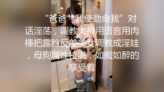 ❤️“爸爸艹我使劲肏我”对话淫荡，调教大神用语言用肉棒把露脸反差美女调教成淫娃，母狗属性拉满，如痴如醉的享受着