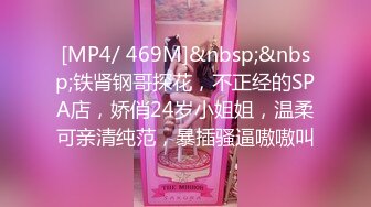 [MP4/ 469M]&nbsp;&nbsp;铁肾钢哥探花，不正经的SPA店，娇俏24岁小姐姐，温柔可亲清纯范，暴插骚逼嗷嗷叫