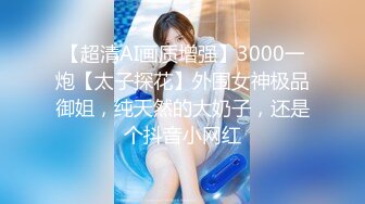 【超清AI画质增强】3000一炮【太子探花】外围女神极品御姐，纯天然的大奶子，还是个抖音小网红