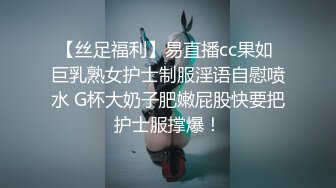 【丝足福利】易直播cc果如 巨乳熟女护士制服淫语自慰喷水 G杯大奶子肥嫩屁股快要把护士服撑爆！