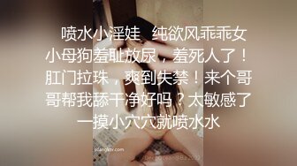 ✿喷水小淫娃✿纯欲风乖乖女小母狗羞耻放尿，羞死人了！肛门拉珠，爽到失禁！来个哥哥帮我舔干净好吗？太敏感了一摸小穴穴就喷水水