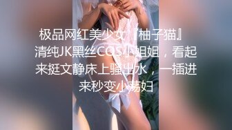 极品网红美少女『柚子猫』 清纯JK黑丝COS小姐姐，看起来挺文静床上骚出水，一插进来秒变小荡妇