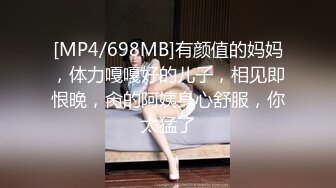 [MP4/698MB]有颜值的妈妈，体力嘎嘎好的儿子，相见即恨晚，肏的阿姨身心舒服，你太猛了