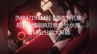 [MP4/193MB]【酒店针孔偷拍】小情侣疯狂做爱 小伙提着18公分的大屌插