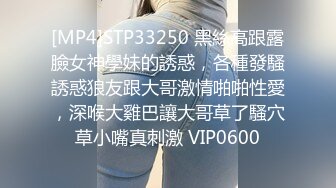 [MP4]STP33250 黑絲高跟露臉女神學妹的誘惑，各種發騷誘惑狼友跟大哥激情啪啪性愛，深喉大雞巴讓大哥草了騷穴草小嘴真刺激 VIP0600