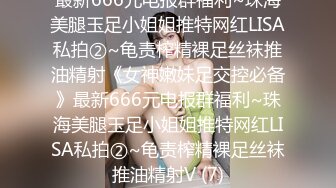 最新666元电报群福利~珠海美腿玉足小姐姐推特网红LISA私拍②~龟责榨精裸足丝袜推油精射《女神嫩妹足交控必备》最新666元电报群福利~珠海美腿玉足小姐姐推特网红LISA私拍②~龟责榨精裸足丝袜推油精射V (7)