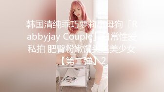 韩国清纯乖巧萝莉小母狗「Rabbyjay Couple」日常性爱私拍 肥臀粉嫩馒头逼美少女【第二弹】2