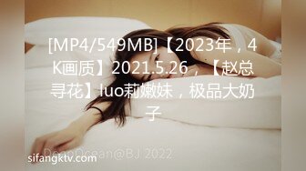 [MP4/549MB]【2023年，4K画质】2021.5.26，【赵总寻花】luo莉嫩妹，极品大奶子