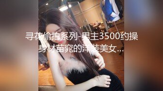 寻花偷拍系列-男主3500约操身材苗窕的洋装美女…