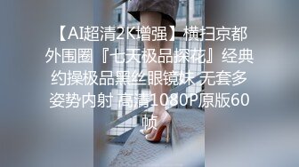 【AI超清2K增强】横扫京都外围圈『七天极品探花』经典约操极品黑丝眼镜妹 无套多姿势内射 高清1080P原版60帧