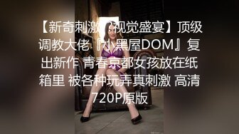 【新奇刺激??视觉盛宴】顶级调教大佬『小黑屋DOM』复出新作 青春京都女孩放在纸箱里 被各种玩弄真刺激 高清720P原版