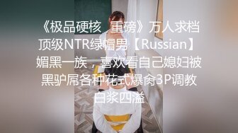 《极品硬核✿重磅》万人求档顶级NTR绿帽男【Russian】媚黑一族，喜欢看自己媳妇被黑驴屌各种花式爆肏3P调教白浆四溢