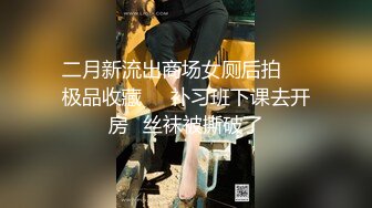 二月新流出商场女厕后拍❤️极品收藏❤️补习班下课去开房✿丝袜被撕破了