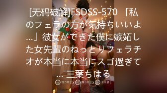 [无码破解]FSDSS-570 「私のフェラの方が気持ちいいよ…」彼女ができた僕に嫉妬した女先輩のねっとりフェラチオが本当に本当にスゴ過ぎて… 三葉ちはる