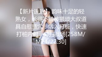 【新片速遞】 韵味十足的轻熟女，长得不错被猥琐大叔道具自慰插穴，后入打桩，快速打桩内射，打扫战场[258M/MP4/22:30]