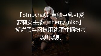 【Stripchat】童颜巨乳可爱萝莉女主播「sherry_niko」撕烂黑丝网袜用跳蛋抽插粉穴“噗叽噗叽”