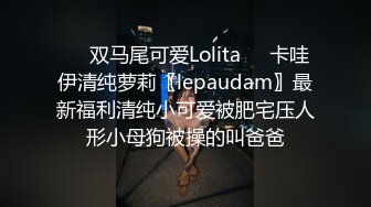 ❤️双马尾可爱Lolita❤️卡哇伊清纯萝莉〖lepaudam〗最新福利清纯小可爱被肥宅压人形小母狗被操的叫爸爸