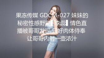 果冻传媒 GDCM-027 妹妹的秘密性感野猫▌李蕊▌情色直播被哥哥发现 只好肉体侍奉 让哥哥内射一壶浓汁