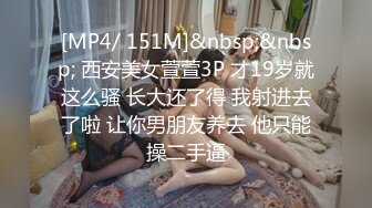 [MP4/ 151M]&nbsp;&nbsp; 西安美女萱萱3P 才19岁就这么骚 长大还了得 我射进去了啦 让你男朋友养去 他只能操二手逼