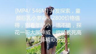 [MP4/ 546M] 开发探索，童颜巨乳小萝莉，2800价格值得，别看年纪小，活不错，探花一哥大展神威，欲仙欲死高潮阵阵精彩万分